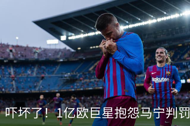 吓坏了！1亿欧巨星抱怨马宁判罚，被马宁点名叫过来，赶忙赔不是